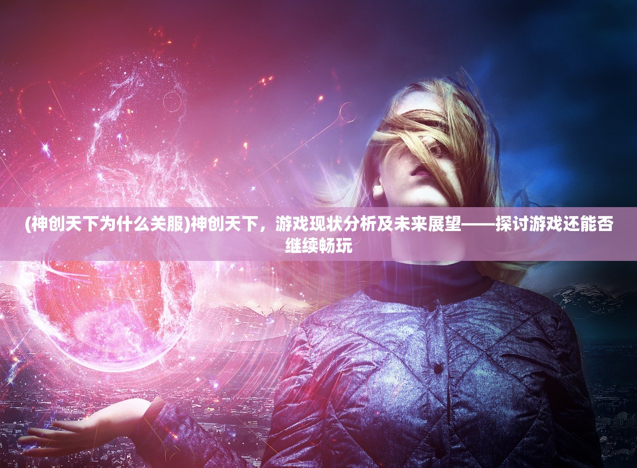 (神创天下为什么关服)神创天下，游戏现状分析及未来展望——探讨游戏还能否继续畅玩