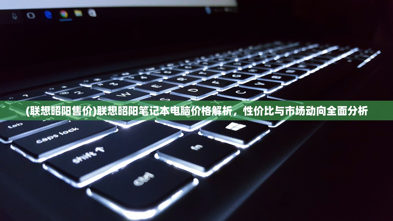 (联想昭阳售价)联想昭阳笔记本电脑价格解析，性价比与市场动向全面分析