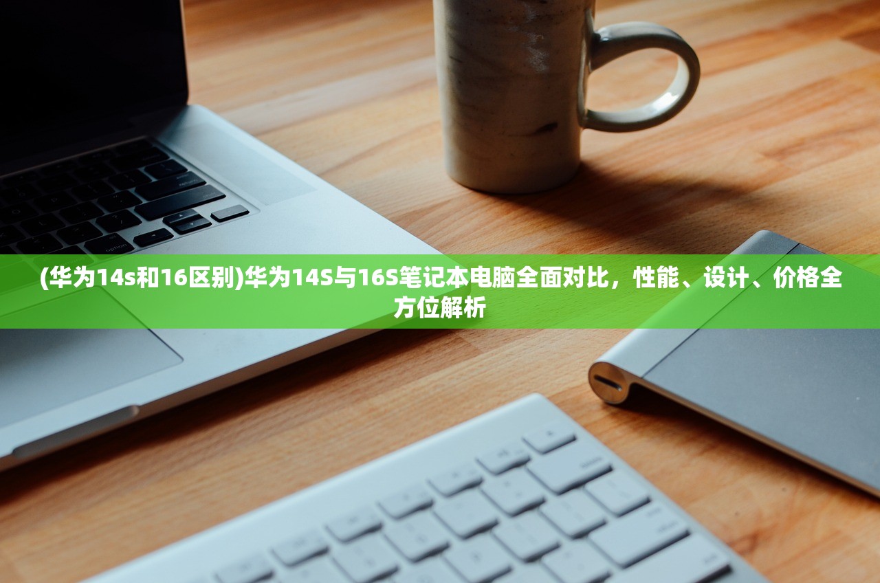 (华为14s和16区别)华为14S与16S笔记本电脑全面对比，性能、设计、价格全方位解析