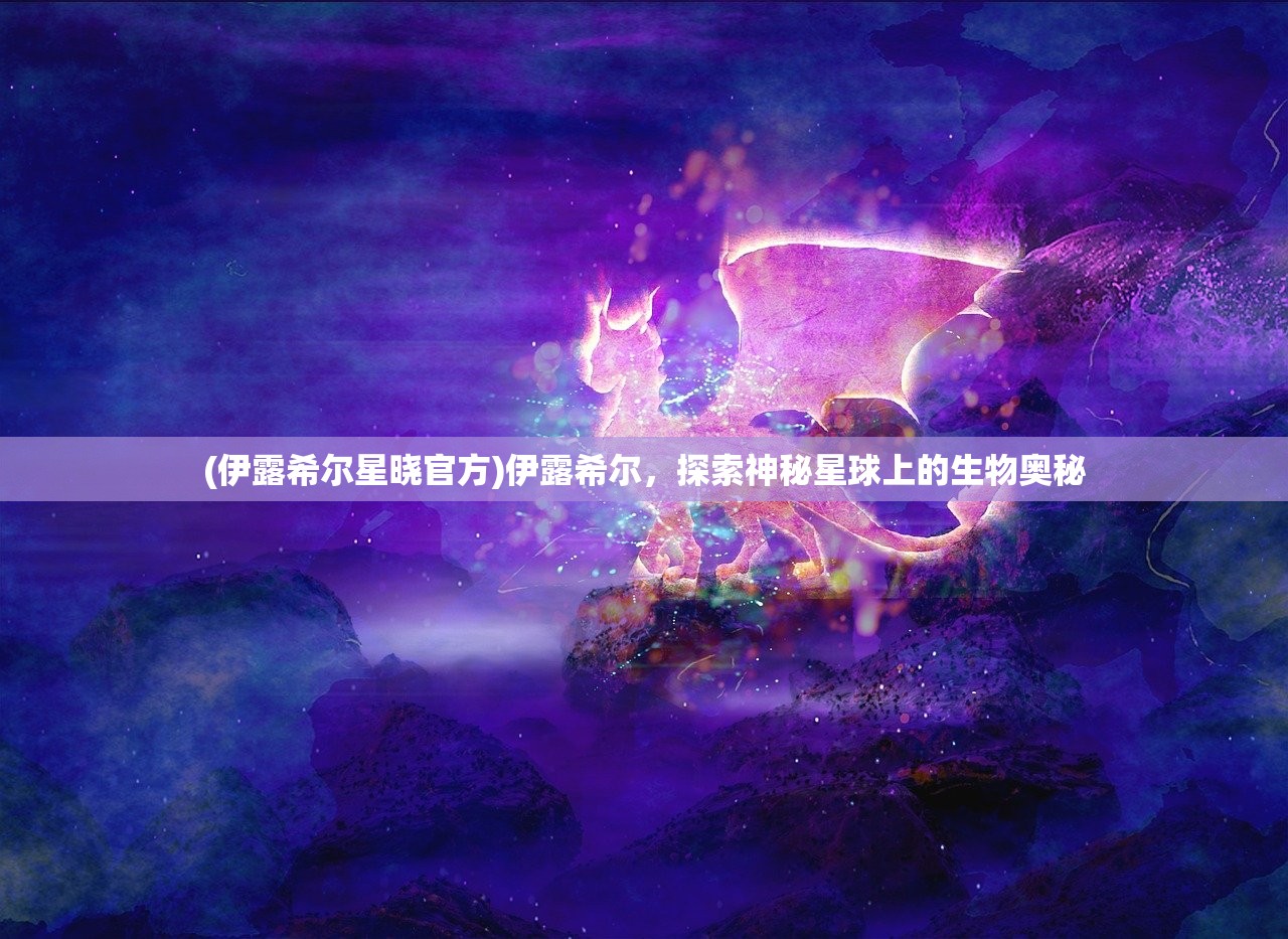 (伊露希尔星晓官方)伊露希尔，探索神秘星球上的生物奥秘