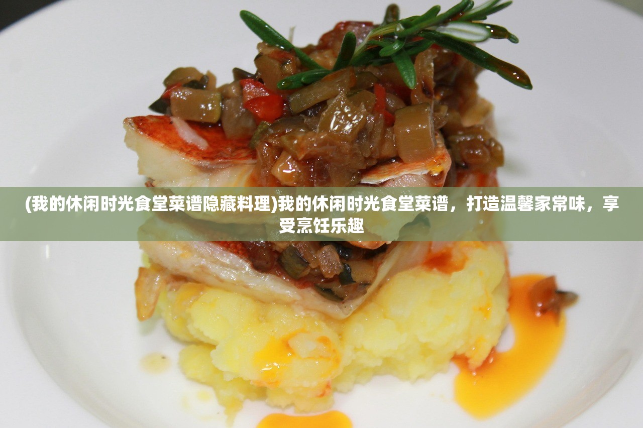 (我的休闲时光食堂菜谱隐藏料理)我的休闲时光食堂菜谱，打造温馨家常味，享受烹饪乐趣