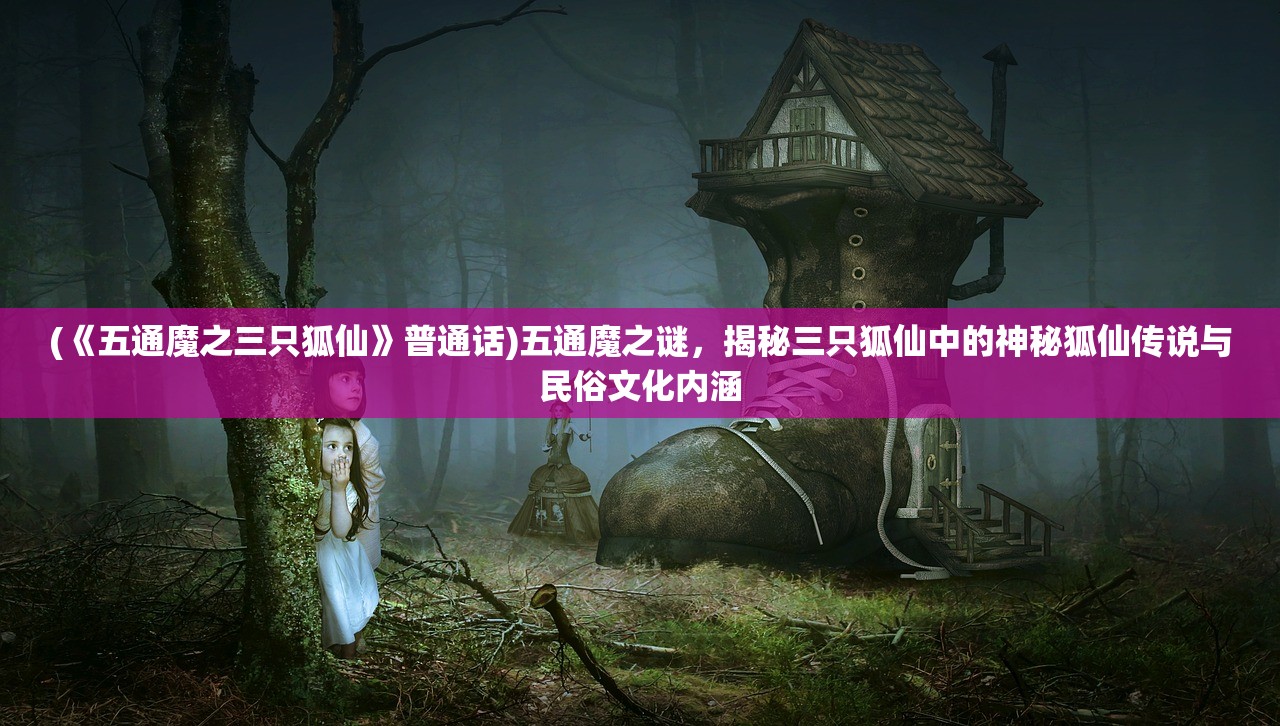 (《五通魔之三只狐仙》普通话)五通魔之谜，揭秘三只狐仙中的神秘狐仙传说与民俗文化内涵