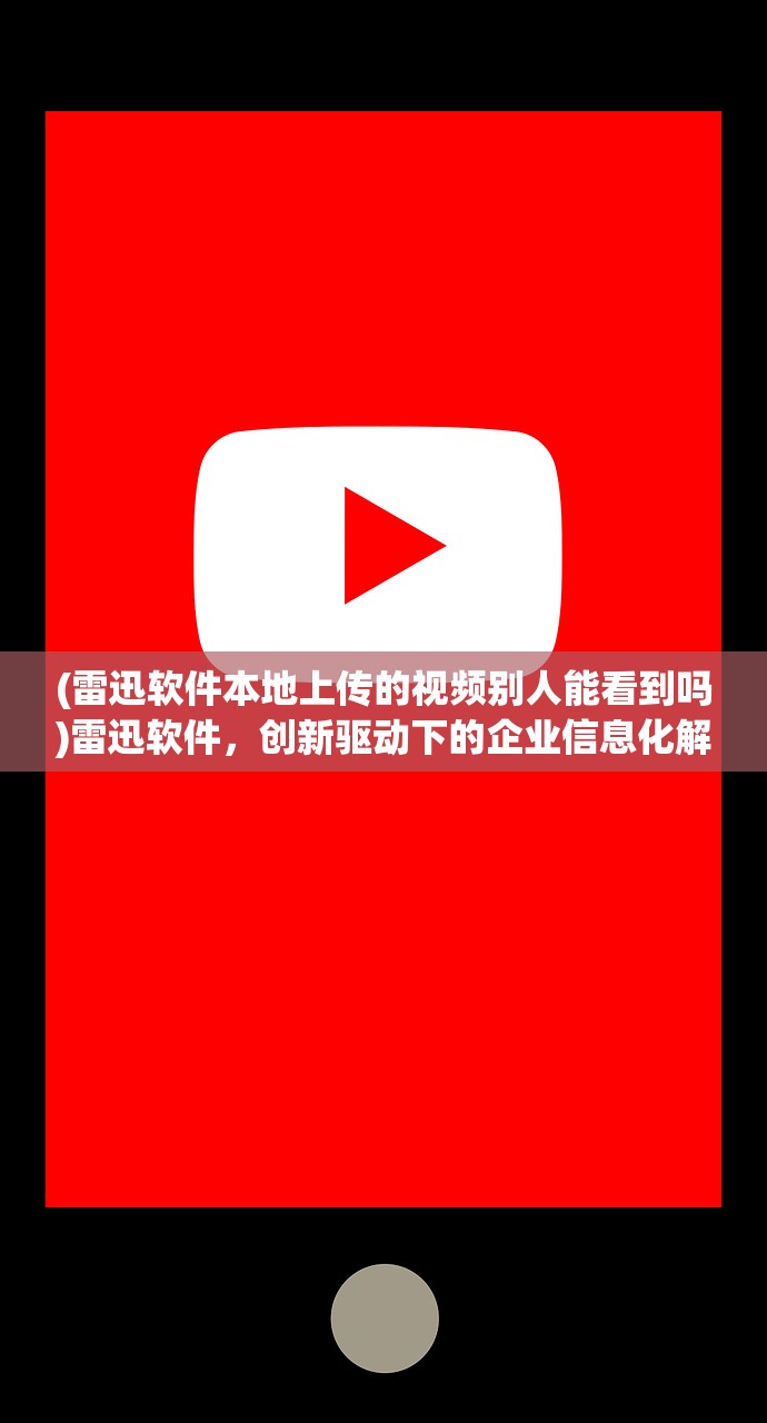 (雷迅软件本地上传的视频别人能看到吗)雷迅软件，创新驱动下的企业信息化解决方案领导者解析与展望