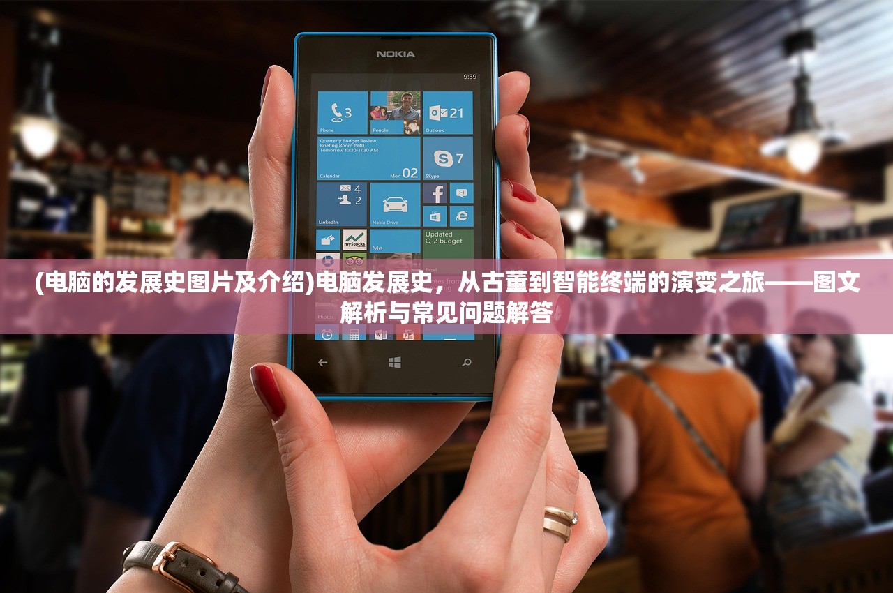 (电脑的发展史图片及介绍)电脑发展史，从古董到智能终端的演变之旅——图文解析与常见问题解答