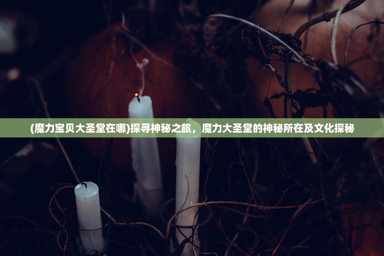(魔力宝贝大圣堂在哪)探寻神秘之旅，魔力大圣堂的神秘所在及文化探秘