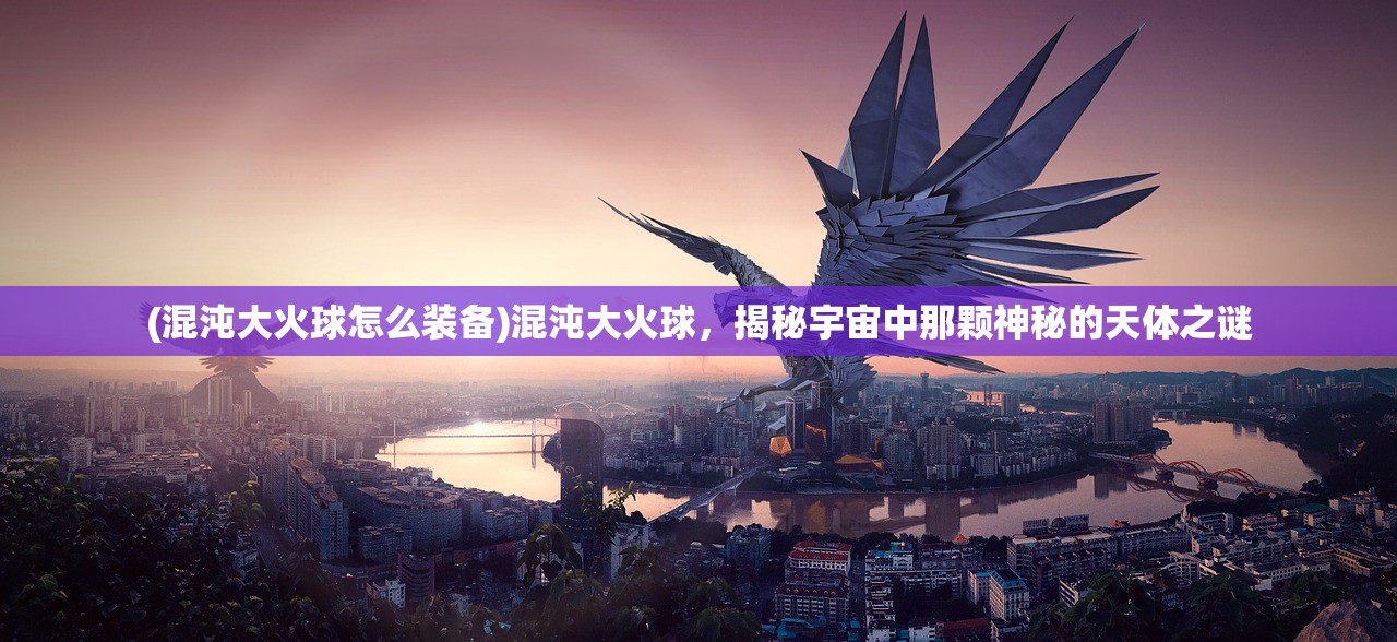 (混沌大火球怎么装备)混沌大火球，揭秘宇宙中那颗神秘的天体之谜