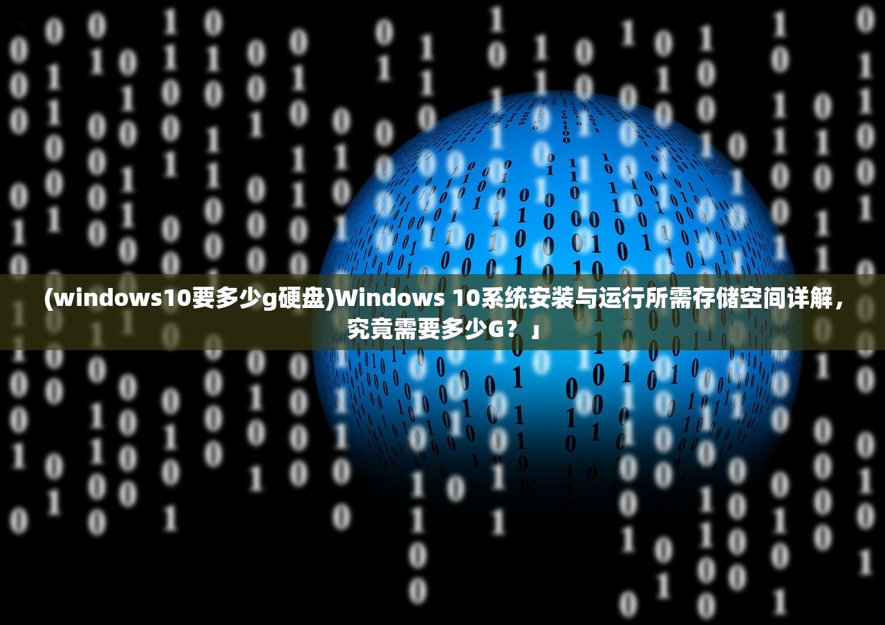 (windows10要多少g硬盘)Windows 10系统安装与运行所需存储空间详解，究竟需要多少G？」