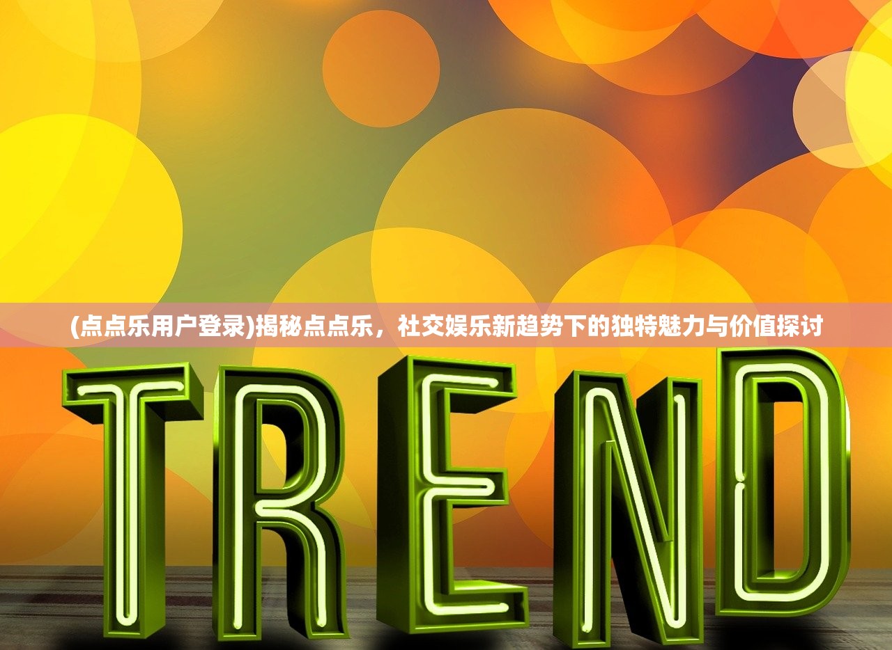 (点点乐用户登录)揭秘点点乐，社交娱乐新趋势下的独特魅力与价值探讨