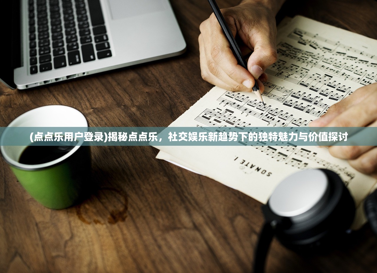 (点点乐用户登录)揭秘点点乐，社交娱乐新趋势下的独特魅力与价值探讨