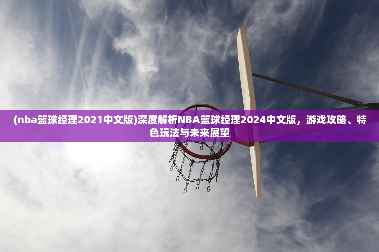 (nba篮球经理2021中文版)深度解析NBA篮球经理2024中文版，游戏攻略、特色玩法与未来展望