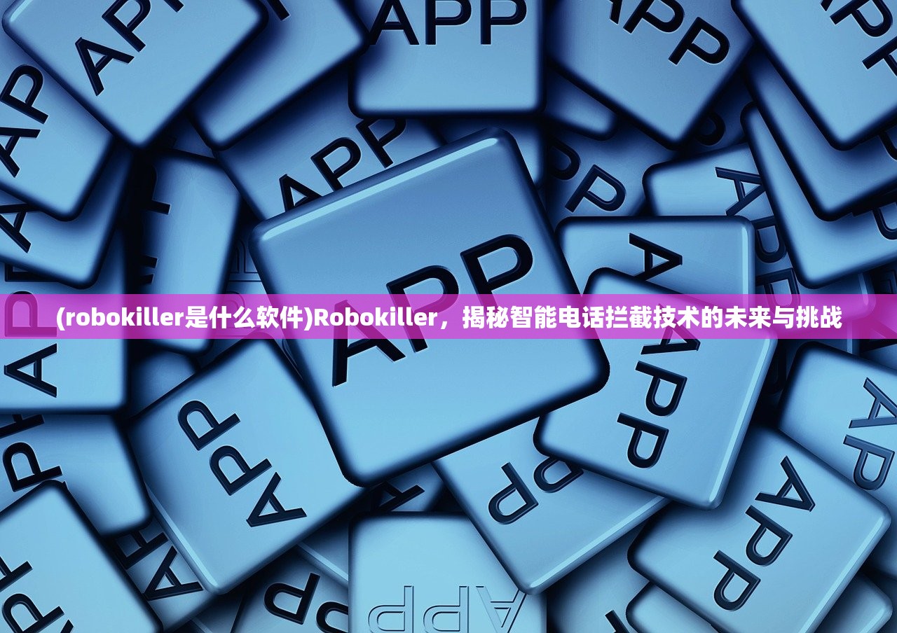 (robokiller是什么软件)Robokiller，揭秘智能电话拦截技术的未来与挑战