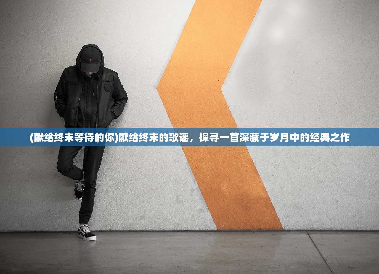 (献给终末等待的你)献给终末的歌谣，探寻一首深藏于岁月中的经典之作