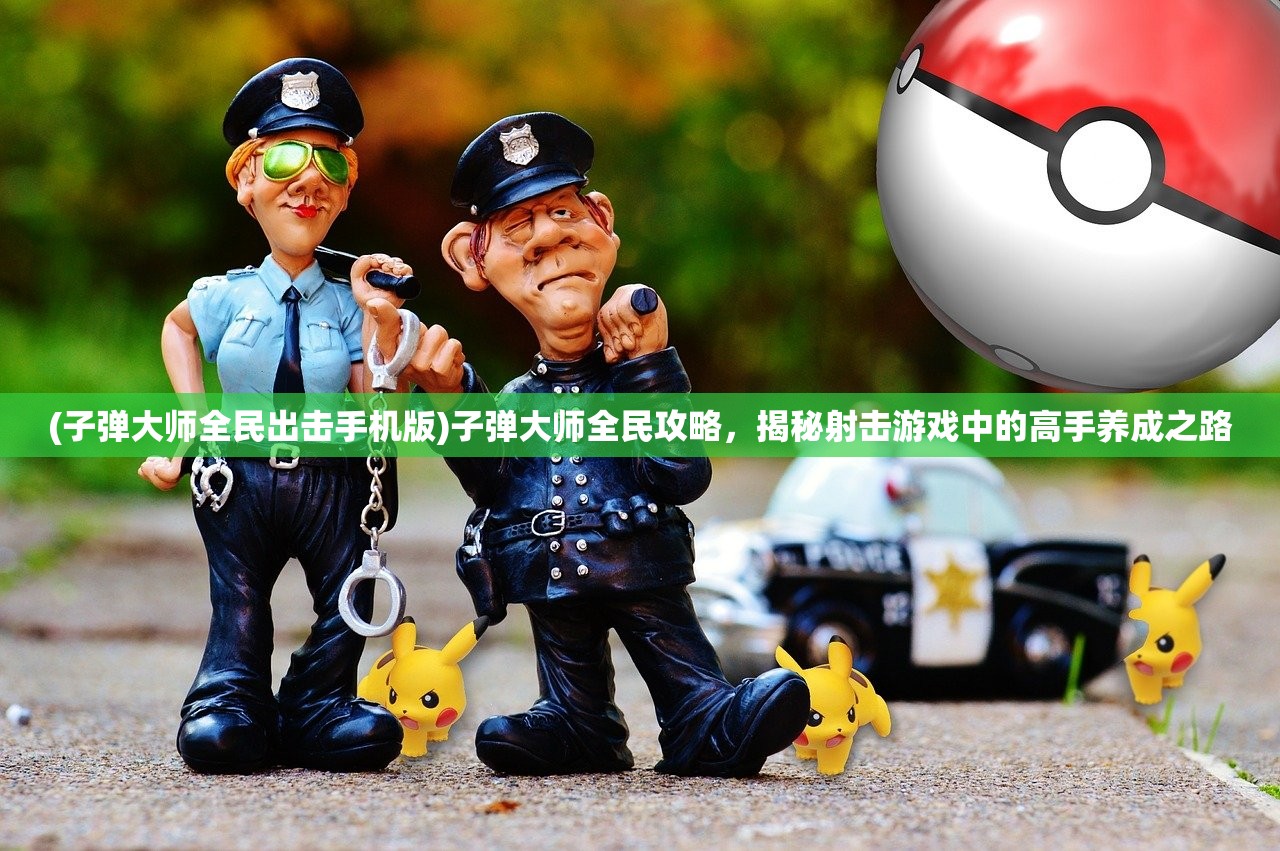 (子弹大师全民出击手机版)子弹大师全民攻略，揭秘射击游戏中的高手养成之路
