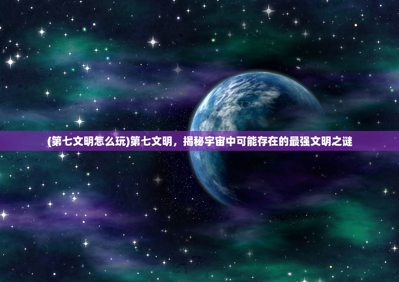 (第七文明怎么玩)第七文明，揭秘宇宙中可能存在的最强文明之谜