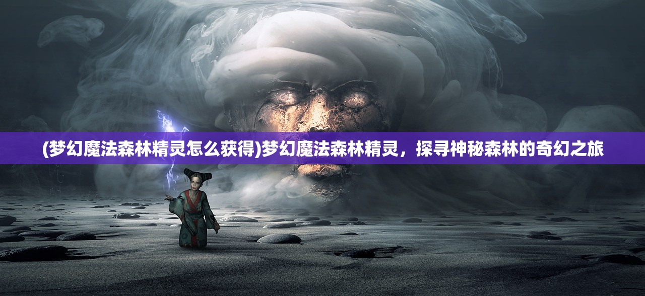 (梦幻魔法森林精灵怎么获得)梦幻魔法森林精灵，探寻神秘森林的奇幻之旅