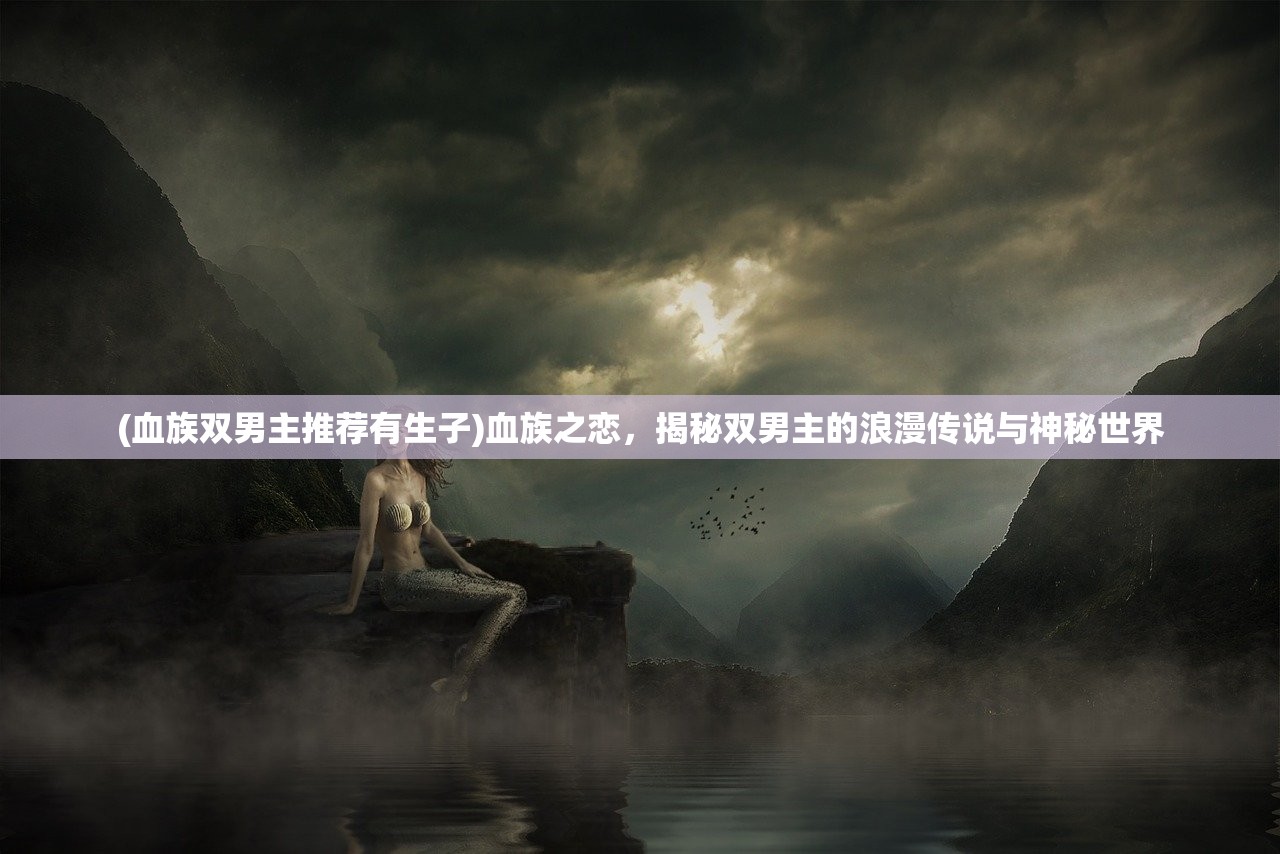 (血族双男主推荐有生子)血族之恋，揭秘双男主的浪漫传说与神秘世界