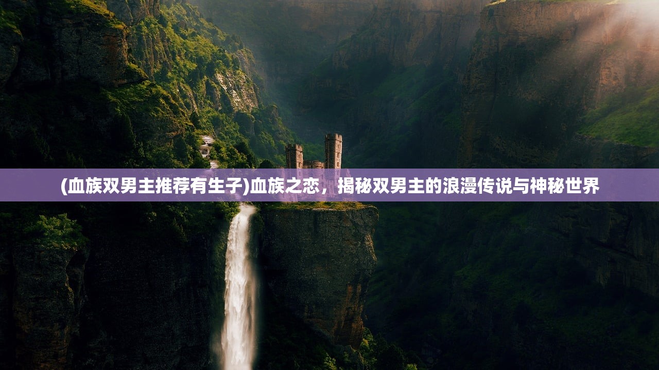 (血族双男主推荐有生子)血族之恋，揭秘双男主的浪漫传说与神秘世界
