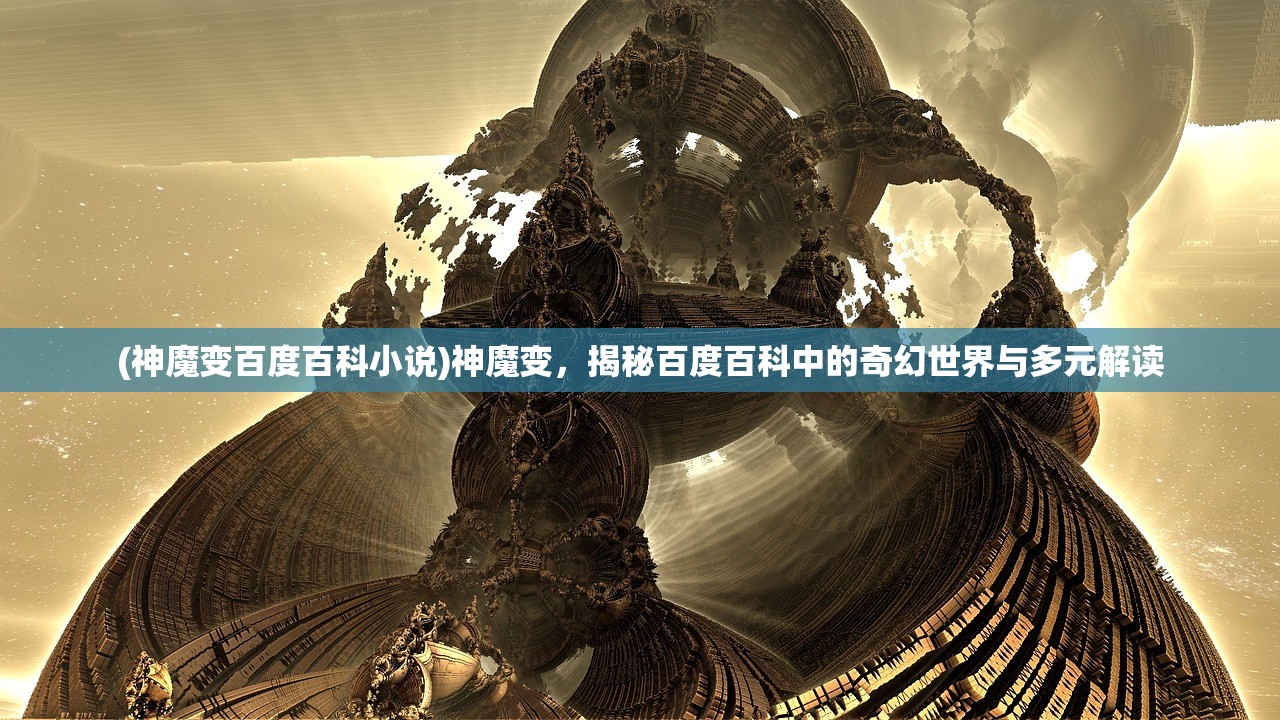 (神魔变百度百科小说)神魔变，揭秘百度百科中的奇幻世界与多元解读