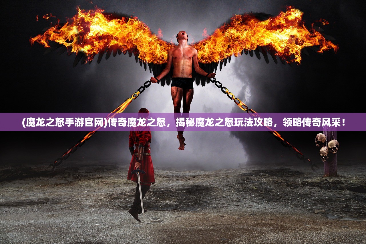 (魔龙之怒手游官网)传奇魔龙之怒，揭秘魔龙之怒玩法攻略，领略传奇风采！