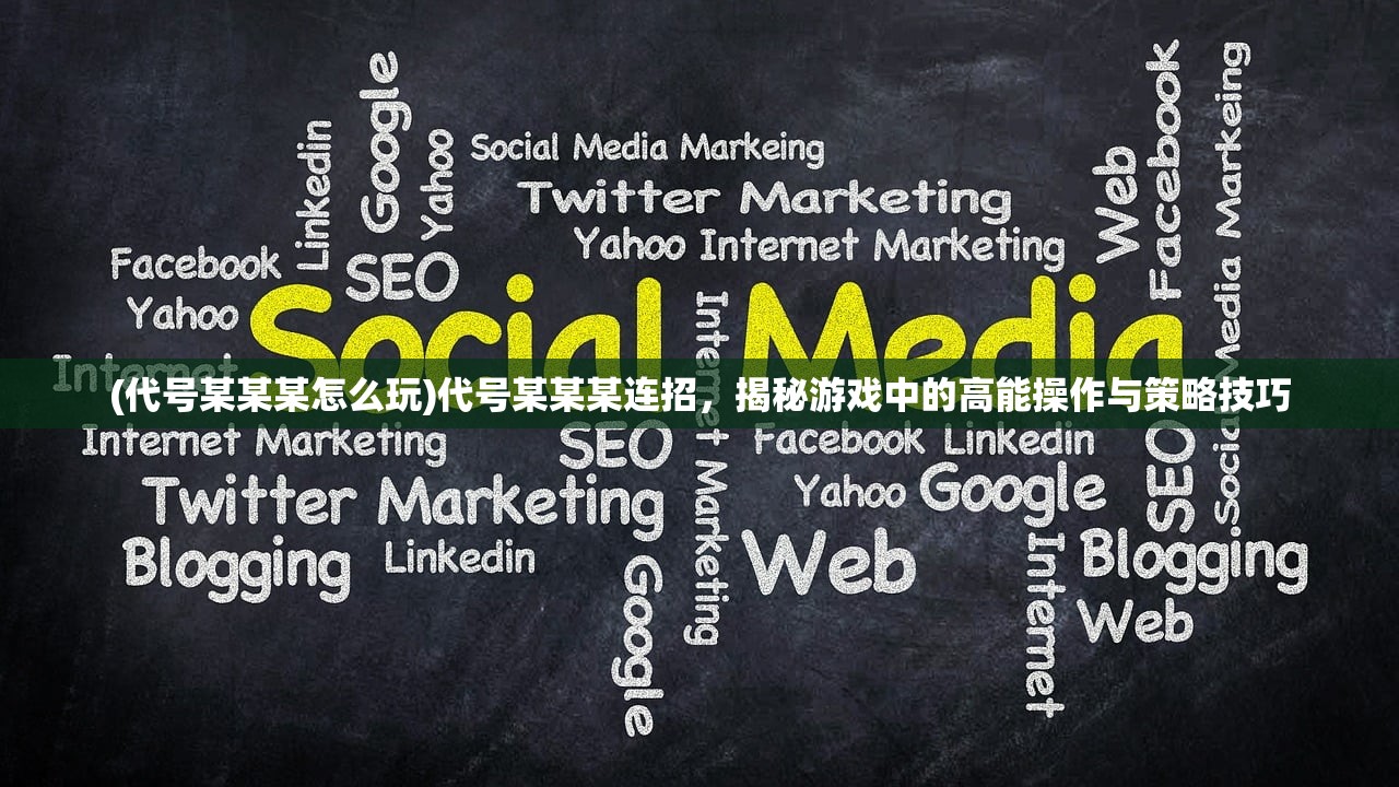 (代号某某某怎么玩)代号某某某连招，揭秘游戏中的高能操作与策略技巧