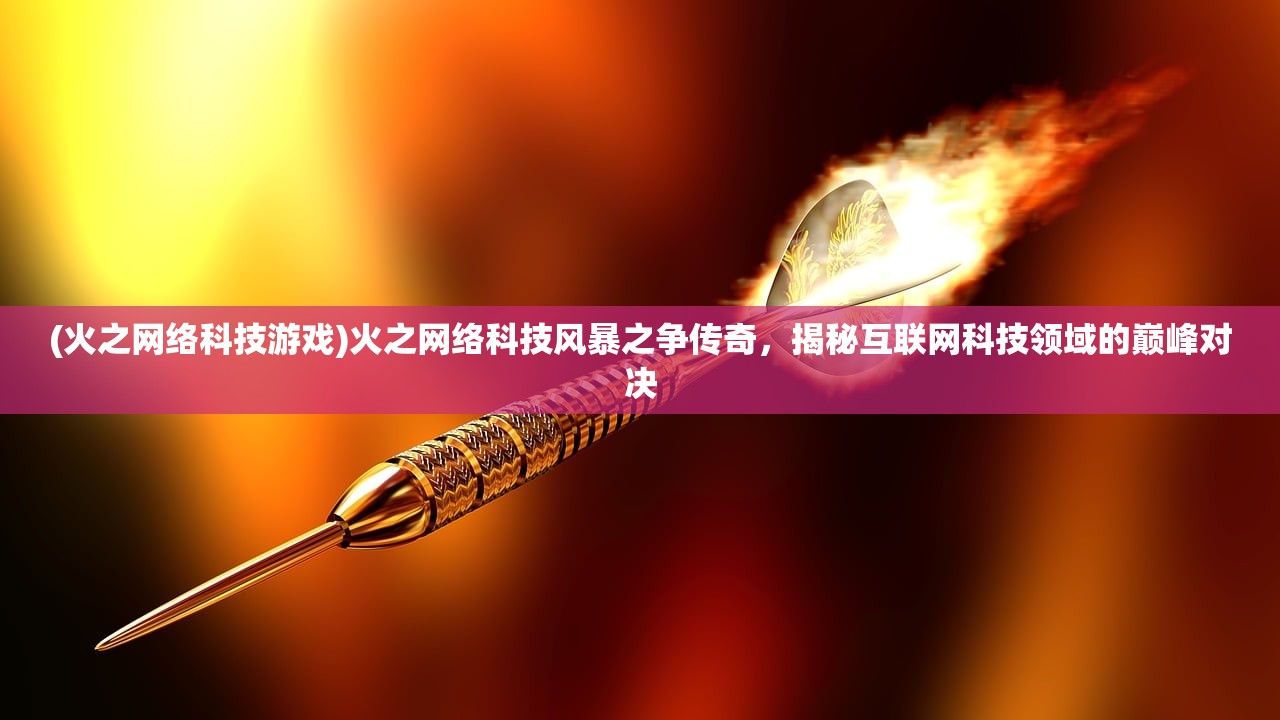 (火之网络科技游戏)火之网络科技风暴之争传奇，揭秘互联网科技领域的巅峰对决