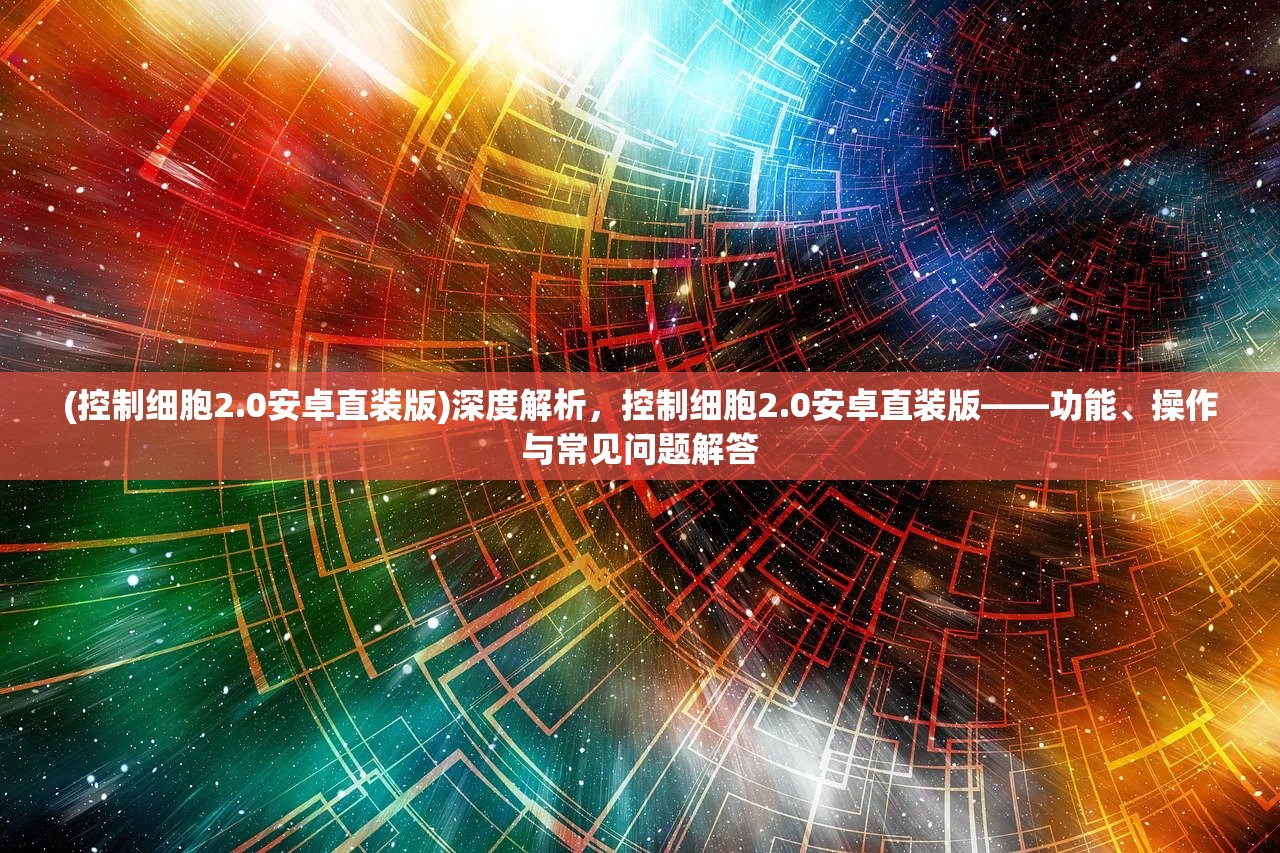 (控制细胞2.0安卓直装版)深度解析，控制细胞2.0安卓直装版——功能、操作与常见问题解答