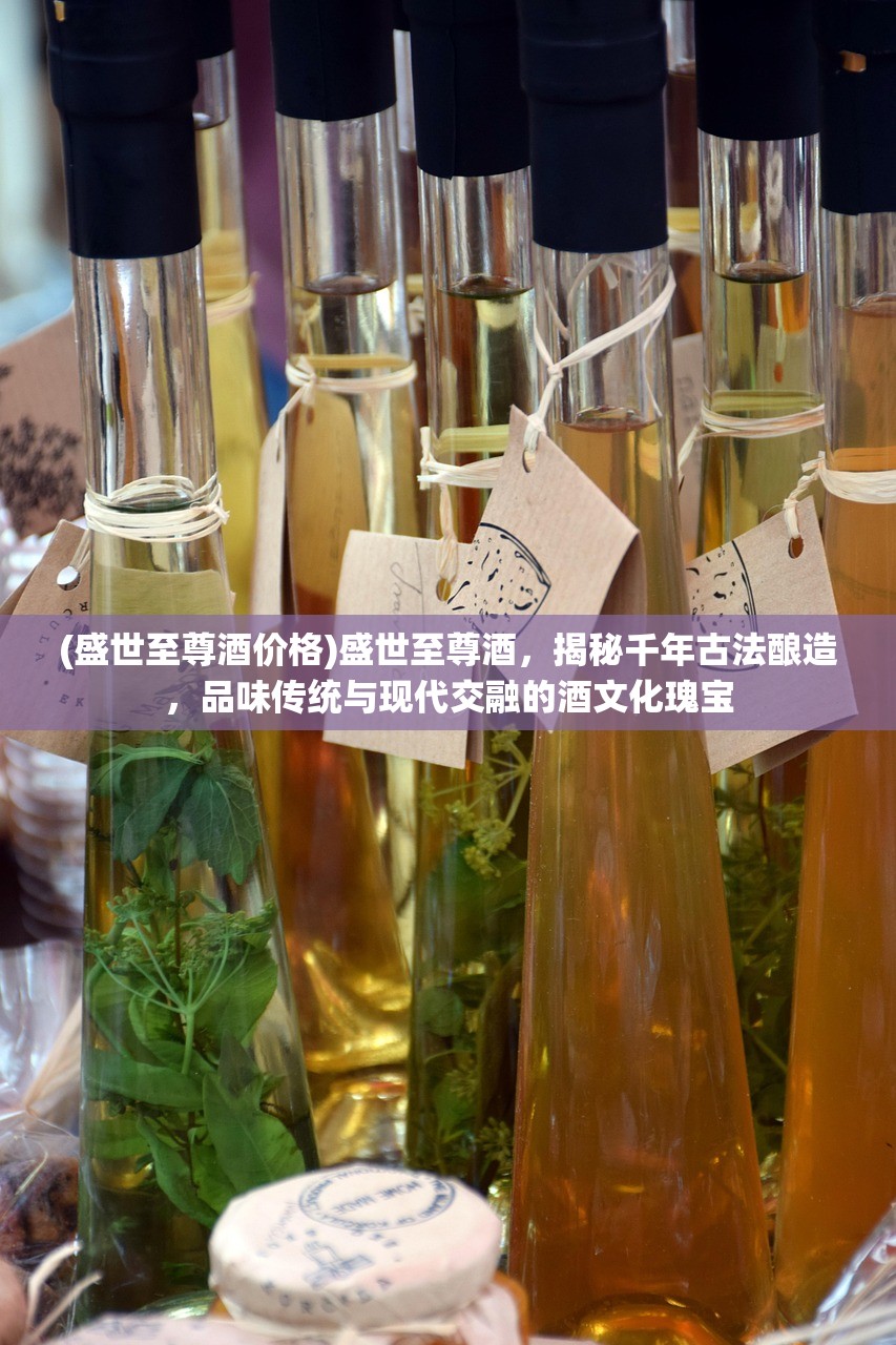 (盛世至尊酒价格)盛世至尊酒，揭秘千年古法酿造，品味传统与现代交融的酒文化瑰宝