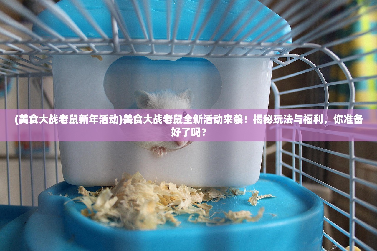 (美食大战老鼠新年活动)美食大战老鼠全新活动来袭！揭秘玩法与福利，你准备好了吗？