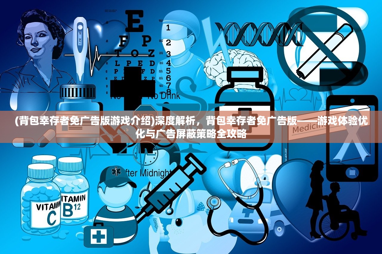 (背包幸存者免广告版游戏介绍)深度解析，背包幸存者免广告版——游戏体验优化与广告屏蔽策略全攻略