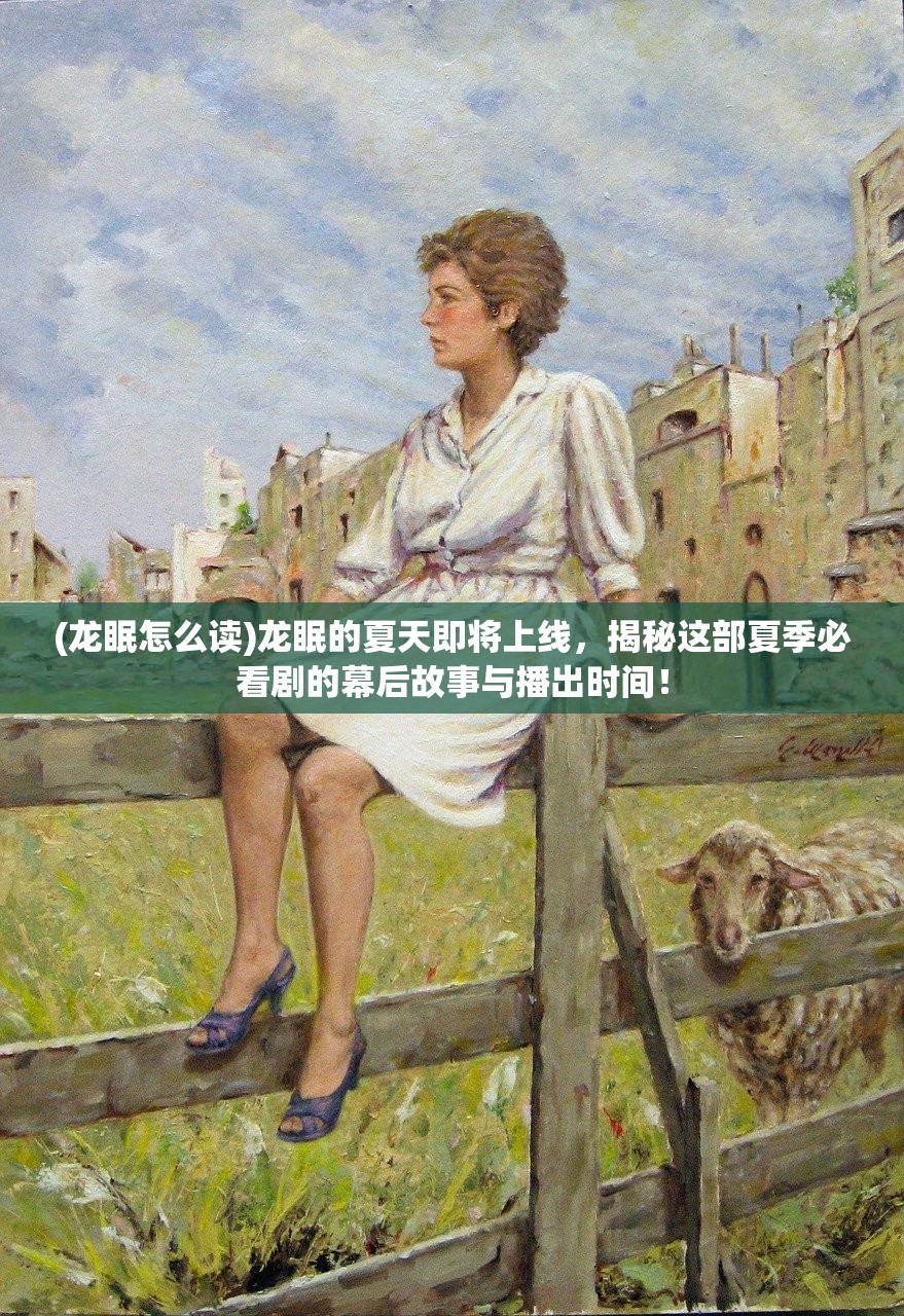 (龙眠怎么读)龙眠的夏天即将上线，揭秘这部夏季必看剧的幕后故事与播出时间！