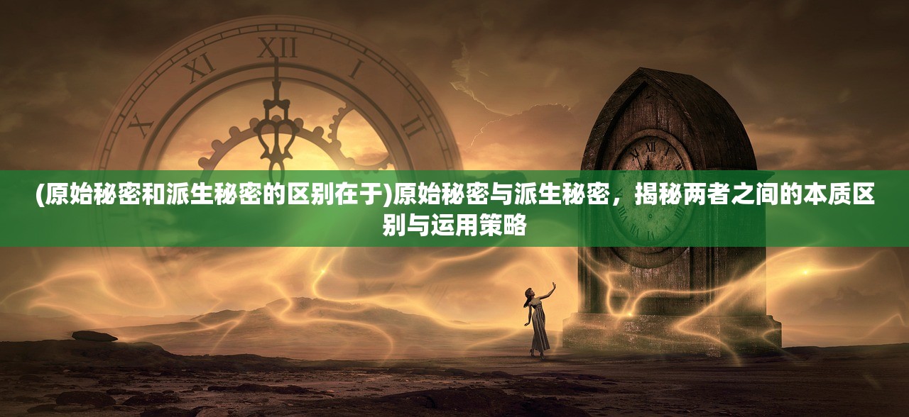 (原始秘密和派生秘密的区别在于)原始秘密与派生秘密，揭秘两者之间的本质区别与运用策略