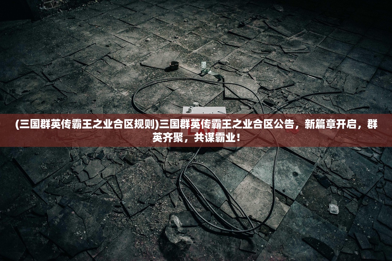 (三国群英传霸王之业合区规则)三国群英传霸王之业合区公告，新篇章开启，群英齐聚，共谋霸业！