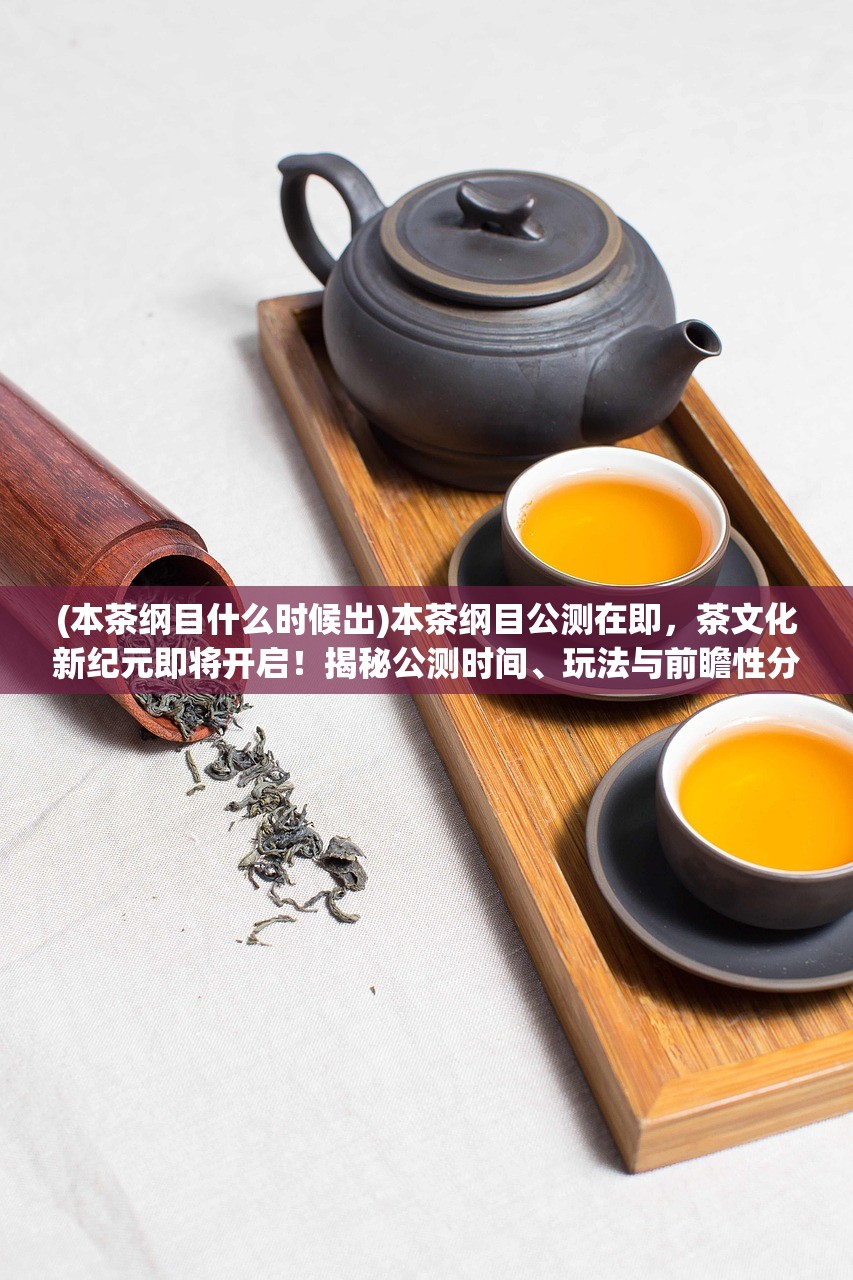 (本茶纲目什么时候出)本茶纲目公测在即，茶文化新纪元即将开启！揭秘公测时间、玩法与前瞻性分析