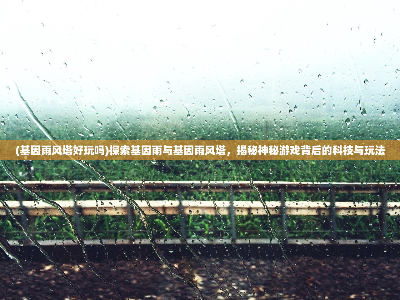 (基因雨风塔好玩吗)探索基因雨与基因雨风塔，揭秘神秘游戏背后的科技与玩法