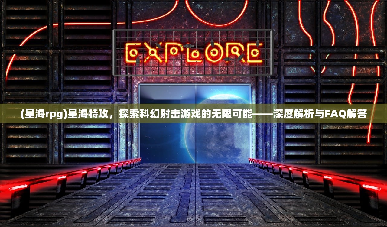 (星海rpg)星海特攻，探索科幻射击游戏的无限可能——深度解析与FAQ解答