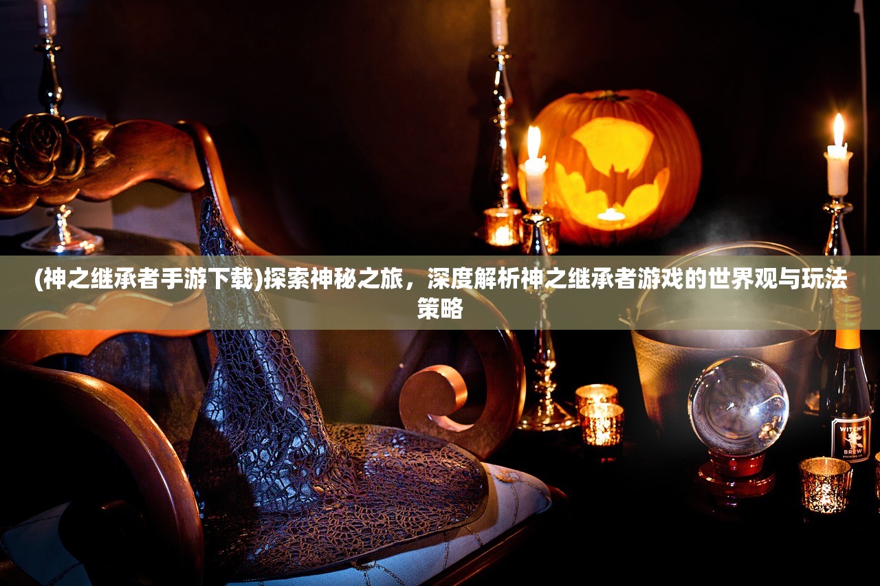 (神之继承者手游下载)探索神秘之旅，深度解析神之继承者游戏的世界观与玩法策略