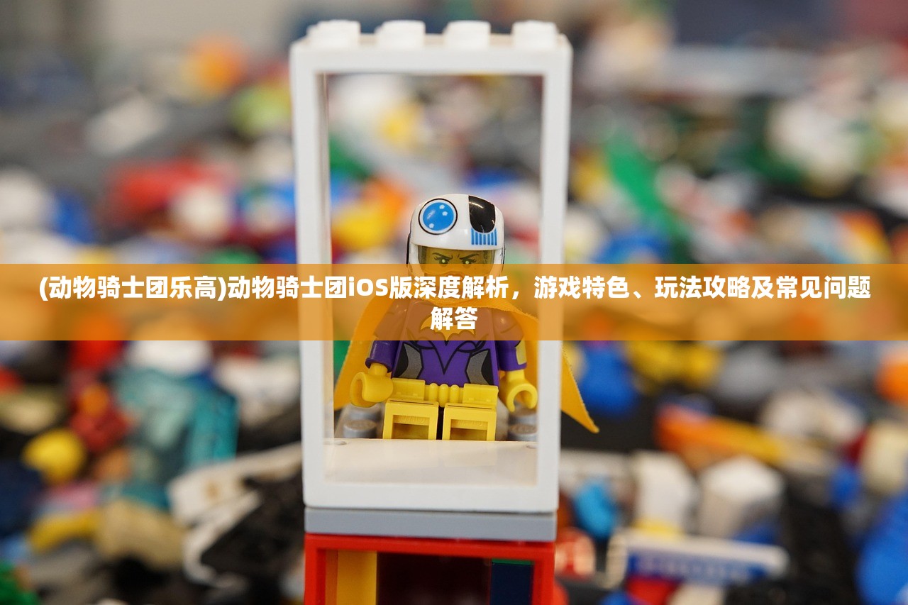 (动物骑士团乐高)动物骑士团iOS版深度解析，游戏特色、玩法攻略及常见问题解答