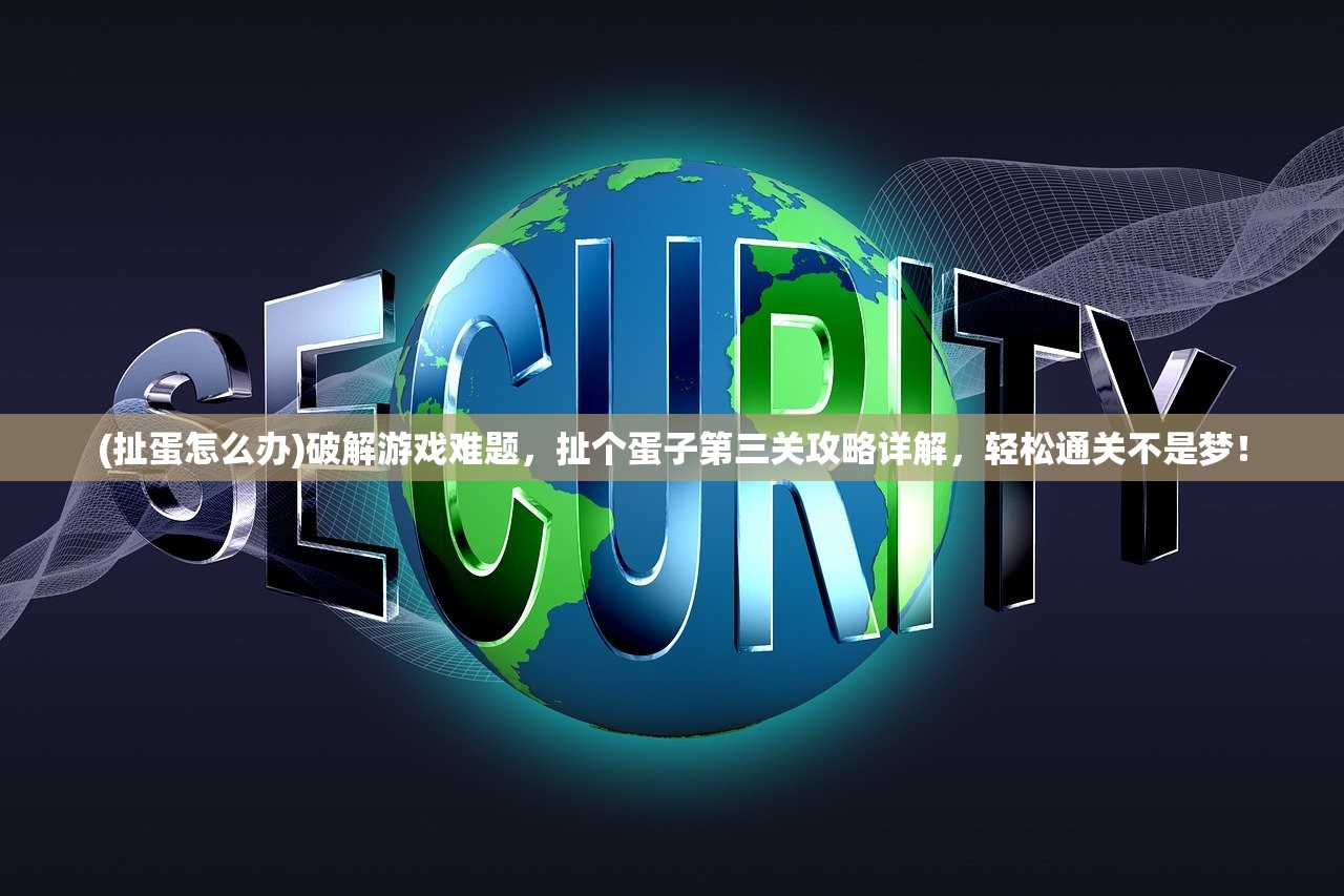 (扯蛋怎么办)破解游戏难题，扯个蛋子第三关攻略详解，轻松通关不是梦！
