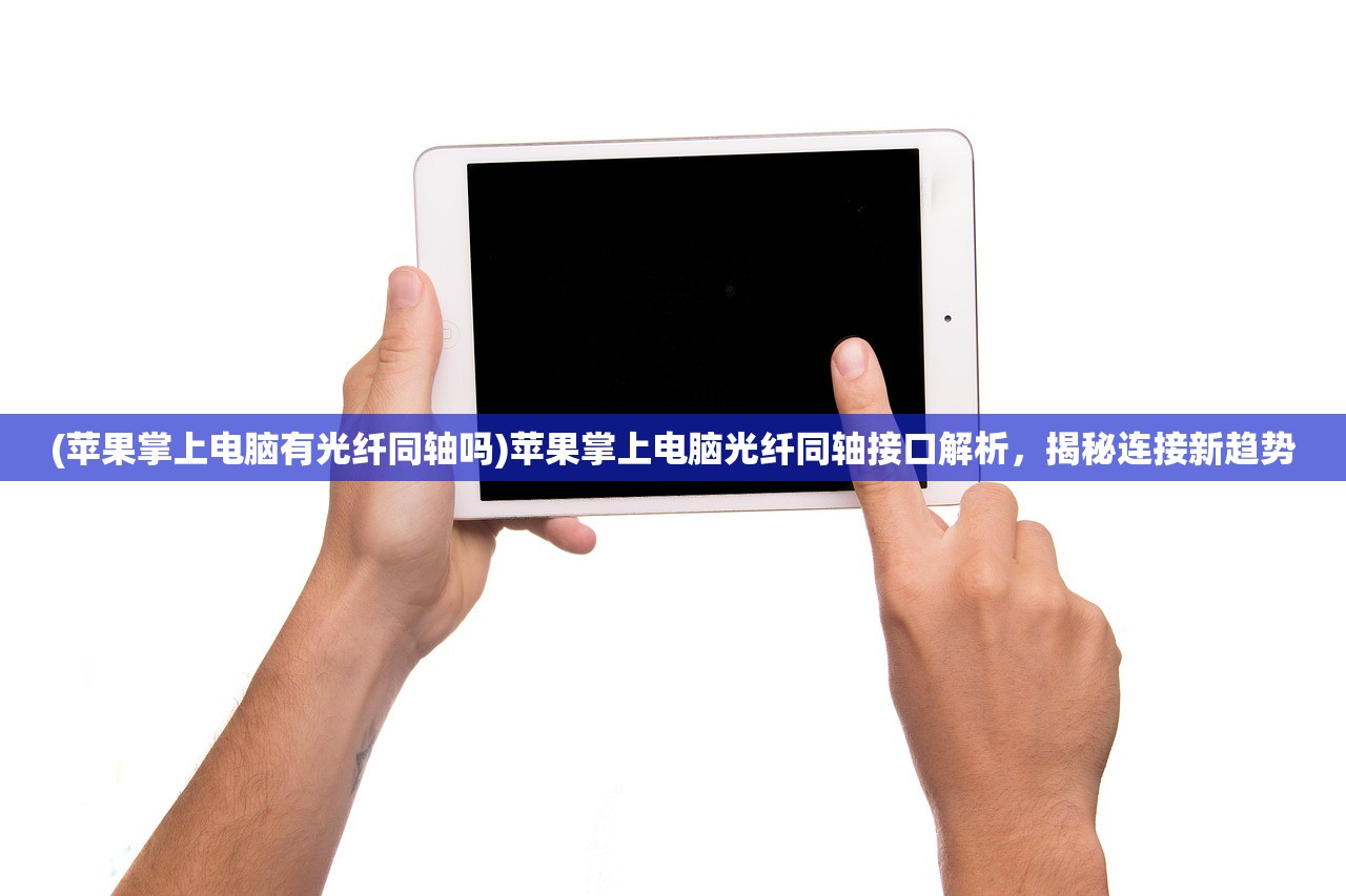 (苹果掌上电脑有光纤同轴吗)苹果掌上电脑光纤同轴接口解析，揭秘连接新趋势