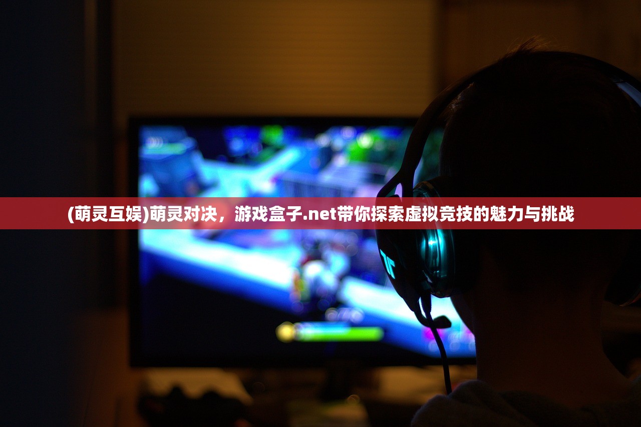 (萌灵互娱)萌灵对决，游戏盒子.net带你探索虚拟竞技的魅力与挑战
