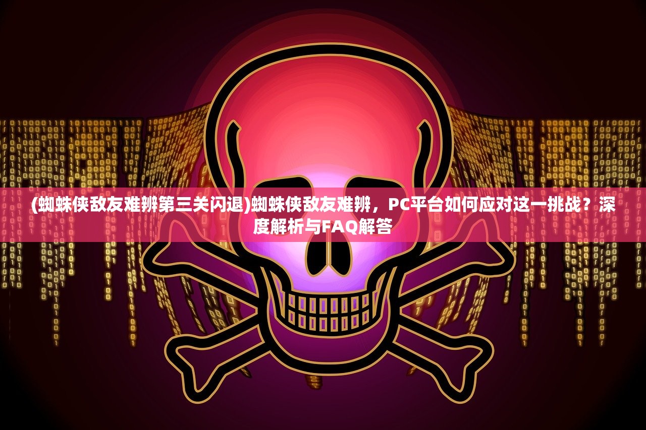 (蜘蛛侠敌友难辨第三关闪退)蜘蛛侠敌友难辨，PC平台如何应对这一挑战？深度解析与FAQ解答