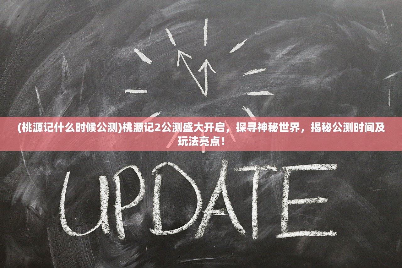 (桃源记什么时候公测)桃源记2公测盛大开启，探寻神秘世界，揭秘公测时间及玩法亮点！