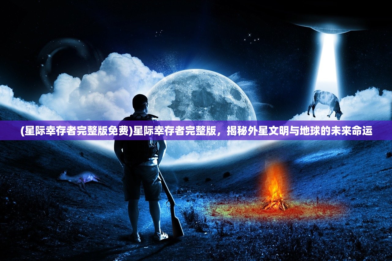 (星际幸存者完整版免费)星际幸存者完整版，揭秘外星文明与地球的未来命运