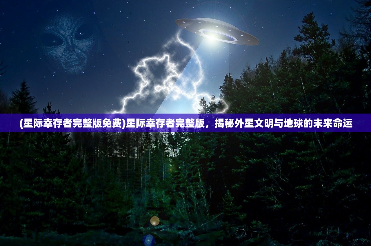 (星际幸存者完整版免费)星际幸存者完整版，揭秘外星文明与地球的未来命运