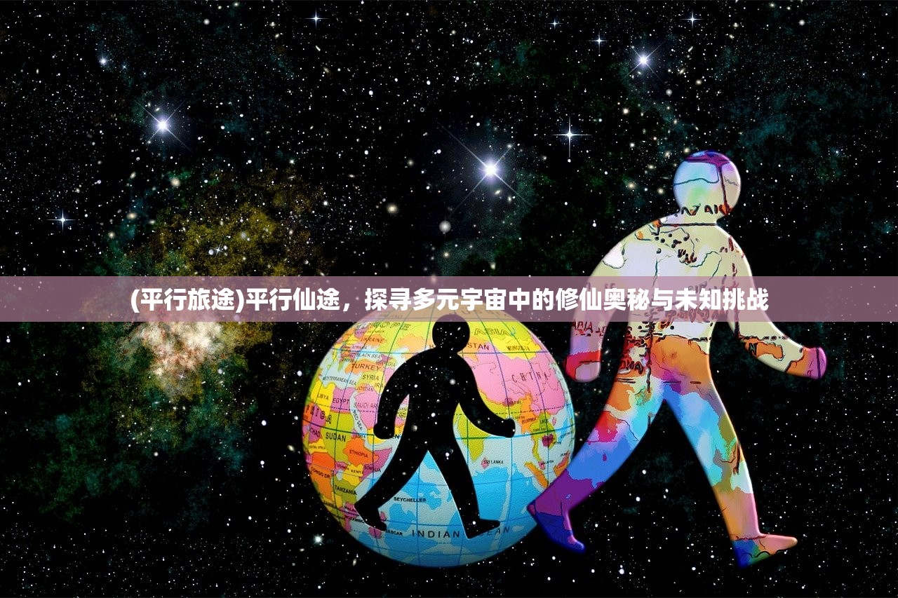 (平行旅途)平行仙途，探寻多元宇宙中的修仙奥秘与未知挑战