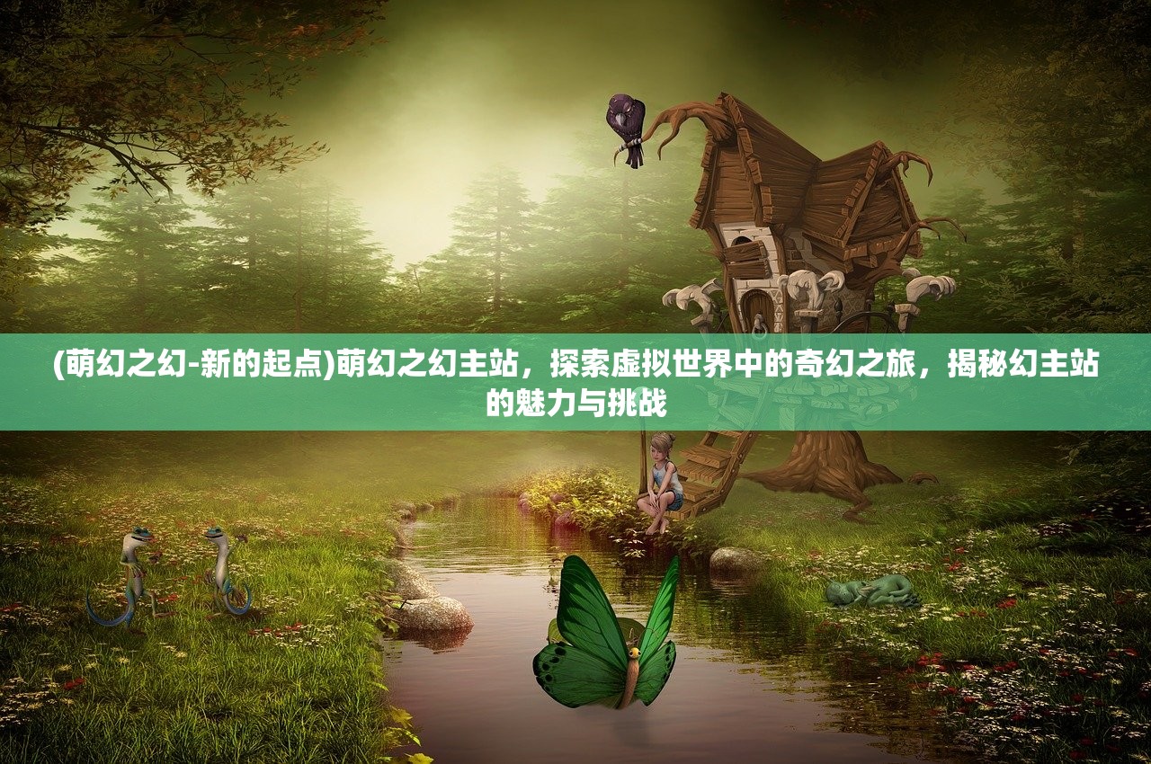 (萌幻之幻-新的起点)萌幻之幻主站，探索虚拟世界中的奇幻之旅，揭秘幻主站的魅力与挑战