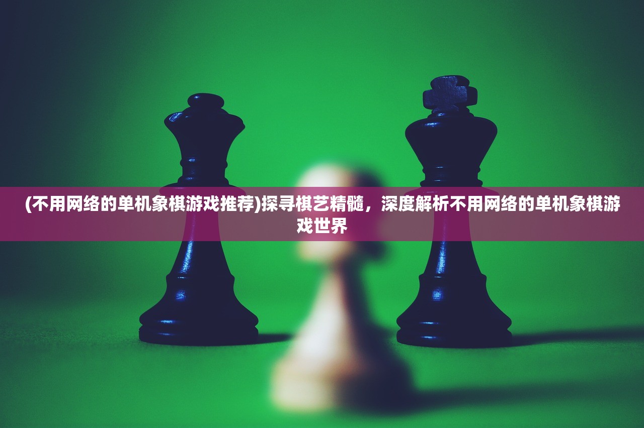 (不用网络的单机象棋游戏推荐)探寻棋艺精髓，深度解析不用网络的单机象棋游戏世界