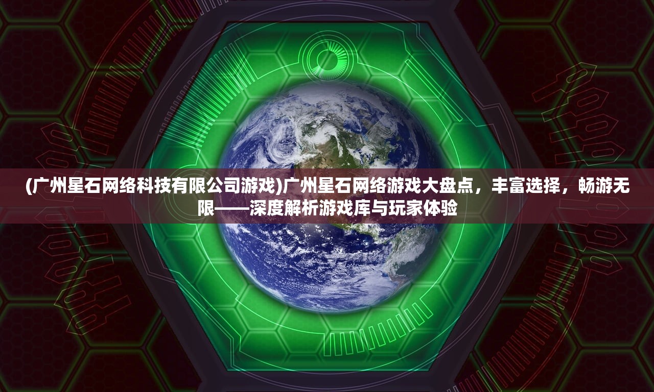 (广州星石网络科技有限公司游戏)广州星石网络游戏大盘点，丰富选择，畅游无限——深度解析游戏库与玩家体验