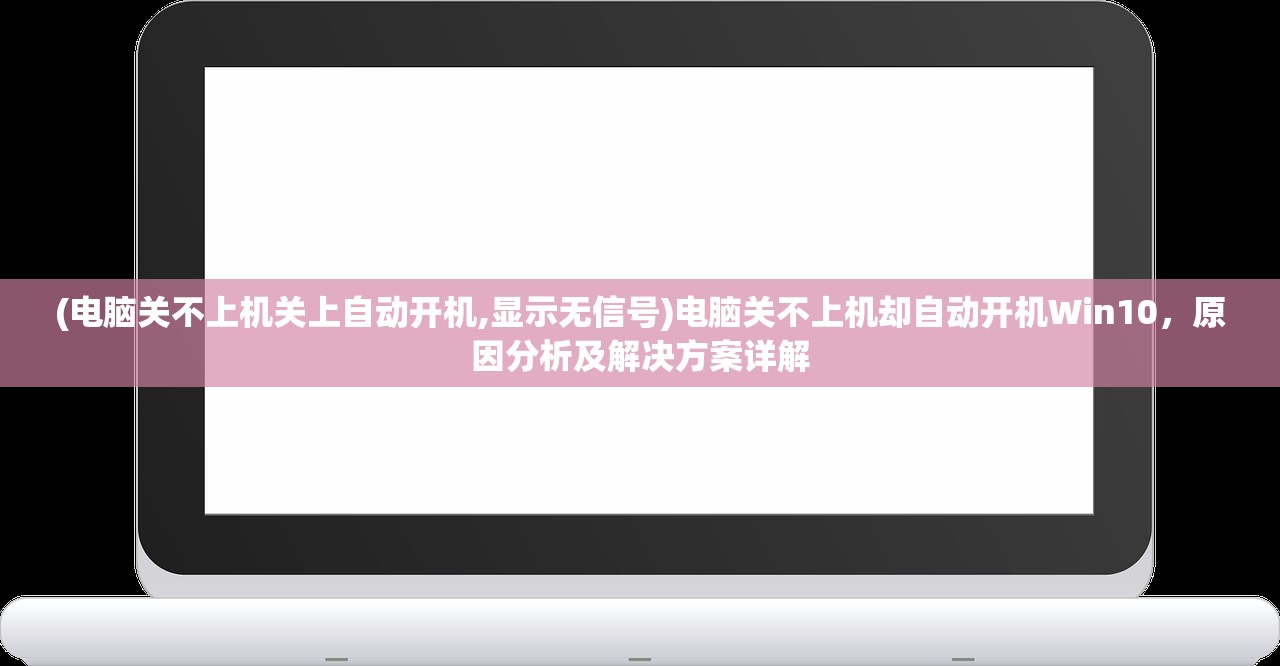 (电脑关不上机关上自动开机,显示无信号)电脑关不上机却自动开机Win10，原因分析及解决方案详解