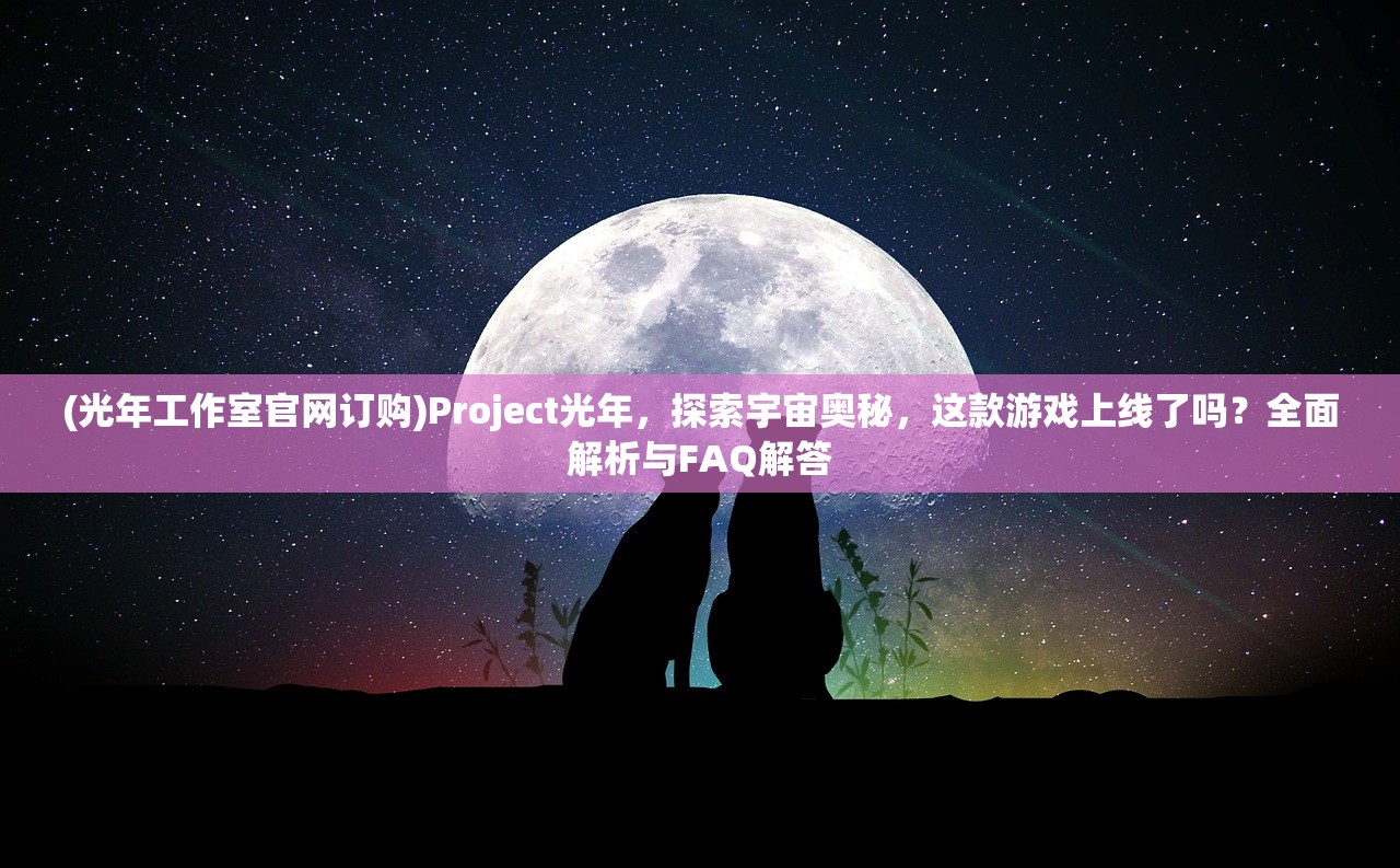 (光年工作室官网订购)Project光年，探索宇宙奥秘，这款游戏上线了吗？全面解析与FAQ解答